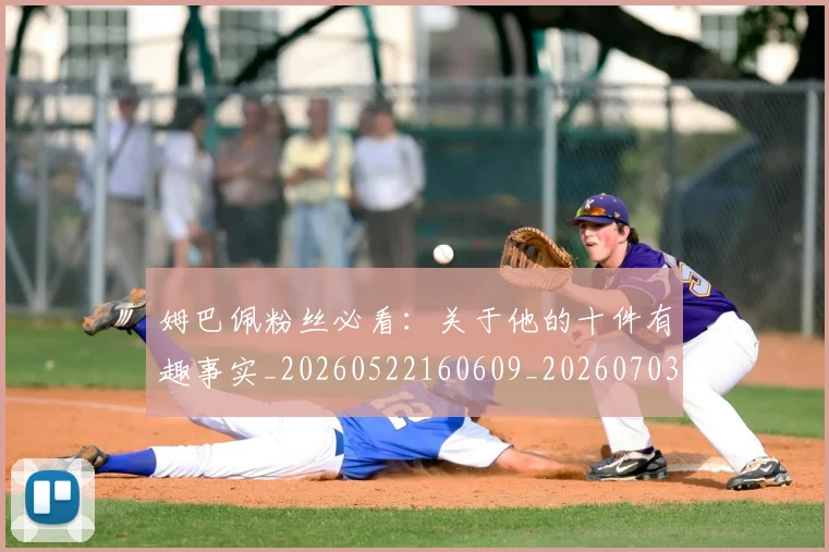 姆巴佩粉丝必看：关于他的十件有趣事实_20260522160609_20260703231952