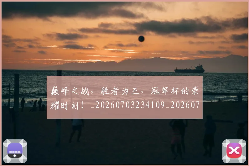 巅峰之战，胜者为王，冠军杯的荣耀时刻！_20260703234109_20260723171653