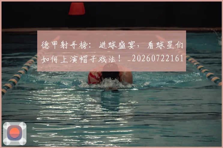 德甲射手榜：进球盛宴，看球星们如何上演帽子戏法！_20260722161405