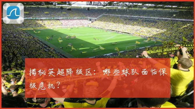揭秘英超降级区：哪些球队面临保级危机？