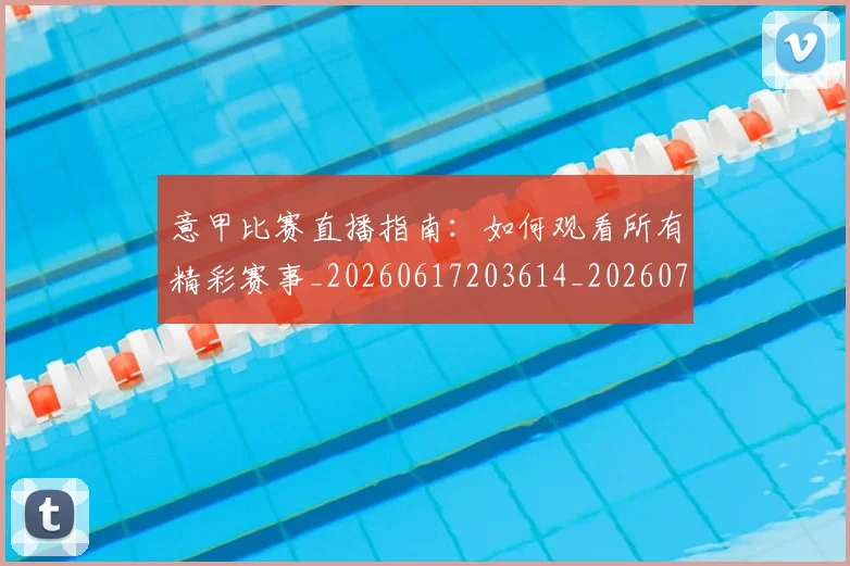 意甲比赛直播指南：如何观看所有精彩赛事_20260617203614_20260704175236_20260723175938