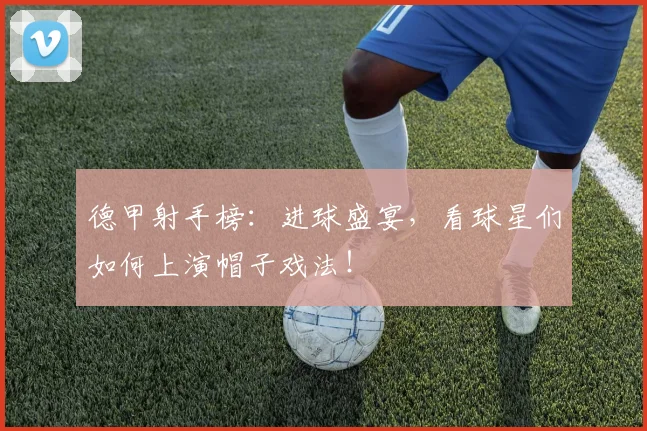 德甲射手榜:进球盛宴,看球星们如何上演帽子戏法!