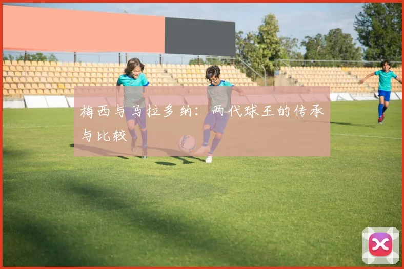 梅西与马拉多纳：两代球王的传承与比较