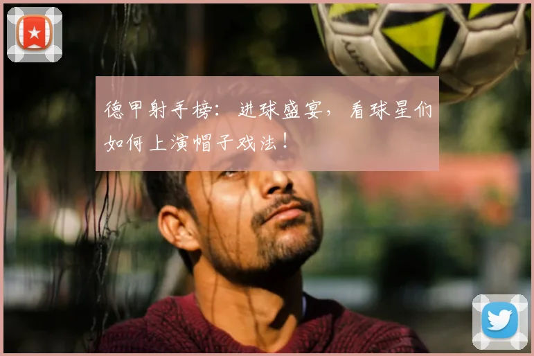 德甲射手榜：进球盛宴，看球星们如何上演帽子戏法！