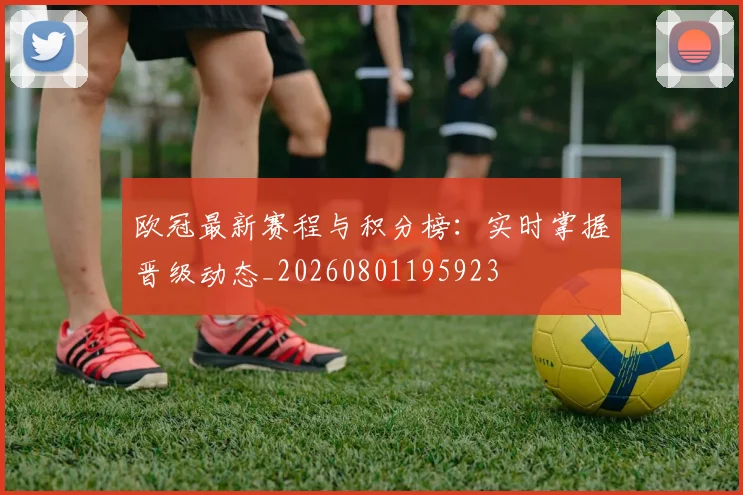 欧冠最新赛程与积分榜：实时掌握晋级动态_20260801195923