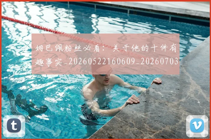 姆巴佩粉丝必看：关于他的十件有趣事实_20260522160609_20260703231952