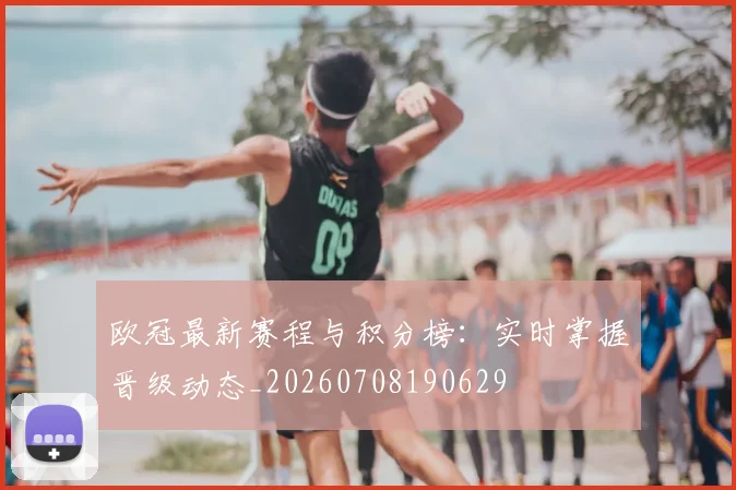 欧冠最新赛程与积分榜：实时掌握晋级动态_20260708190629