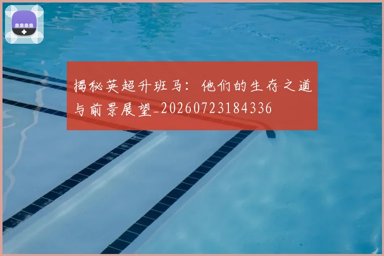 揭秘英超升班马:他们的生存之道与前景展望_20260723184336